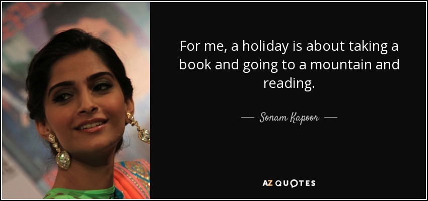For me, a holiday is about taking a book and going to a mountain and reading. - Sonam Kapoor