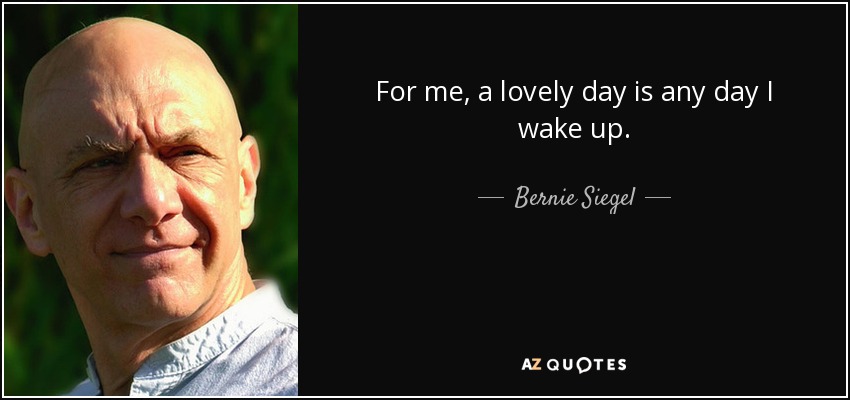 For me, a lovely day is any day I wake up. - Bernie Siegel
