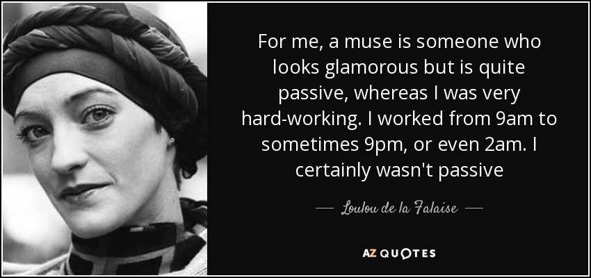For me, a muse is someone who looks glamorous but is quite passive, whereas I was very hard-working. I worked from 9am to sometimes 9pm, or even 2am. I certainly wasn't passive - Loulou de la Falaise