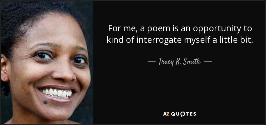 For me, a poem is an opportunity to kind of interrogate myself a little bit. - Tracy K. Smith