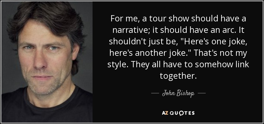 For me, a tour show should have a narrative; it should have an arc. It shouldn't just be, 