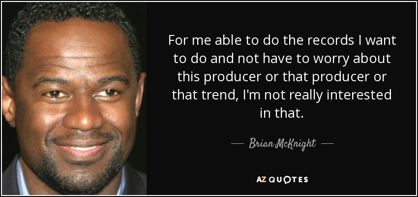 For me able to do the records I want to do and not have to worry about this producer or that producer or that trend, I'm not really interested in that. - Brian McKnight