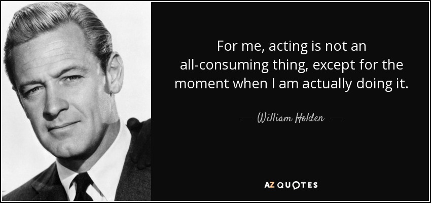 For me, acting is not an all-consuming thing, except for the moment when I am actually doing it. - William Holden