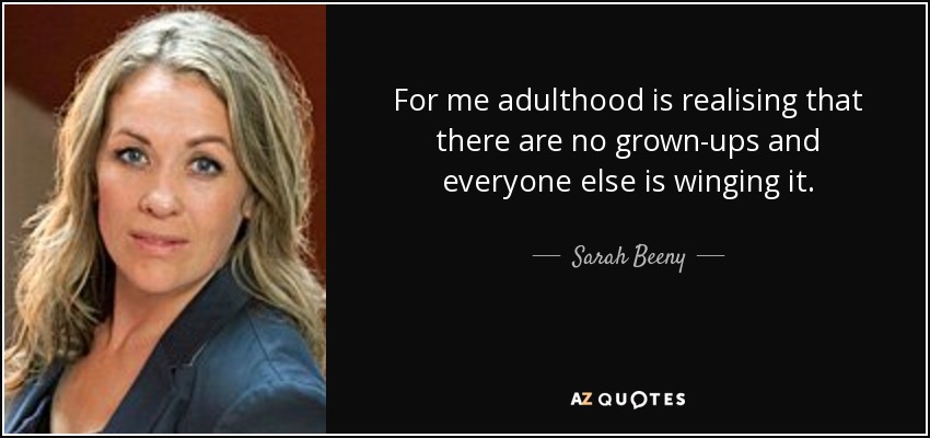 For me adulthood is realising that there are no grown-ups and everyone else is winging it. - Sarah Beeny