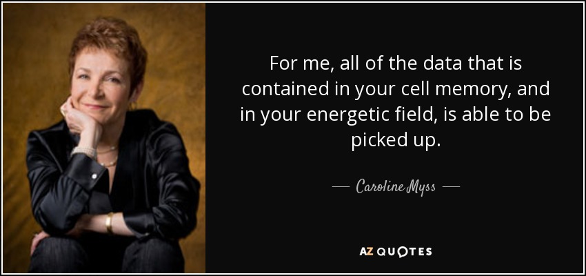 For me, all of the data that is contained in your cell memory, and in your energetic field, is able to be picked up. - Caroline Myss