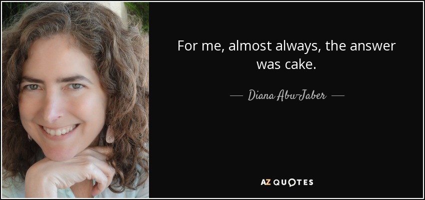 For me, almost always, the answer was cake. - Diana Abu-Jaber