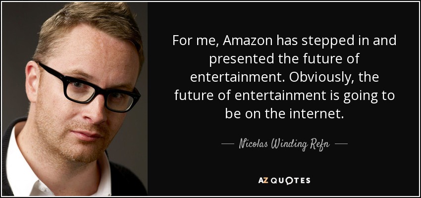 For me, Amazon has stepped in and presented the future of entertainment. Obviously, the future of entertainment is going to be on the internet. - Nicolas Winding Refn