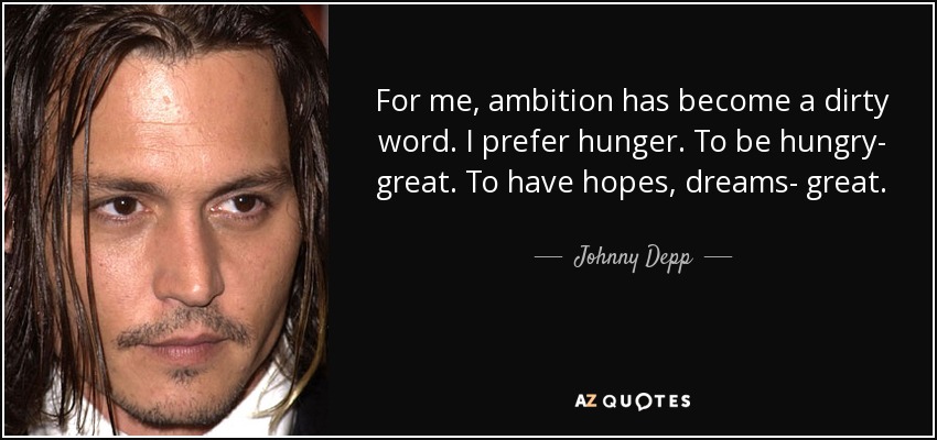 For me, ambition has become a dirty word. I prefer hunger. To be hungry- great. To have hopes, dreams- great. - Johnny Depp