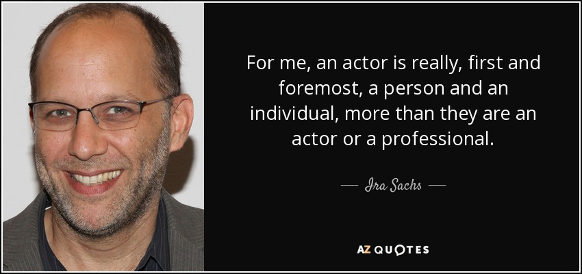 For me, an actor is really, first and foremost, a person and an individual, more than they are an actor or a professional. - Ira Sachs