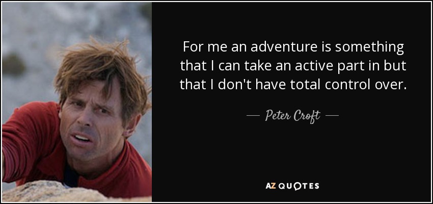 For me an adventure is something that I can take an active part in but that I don't have total control over. - Peter Croft