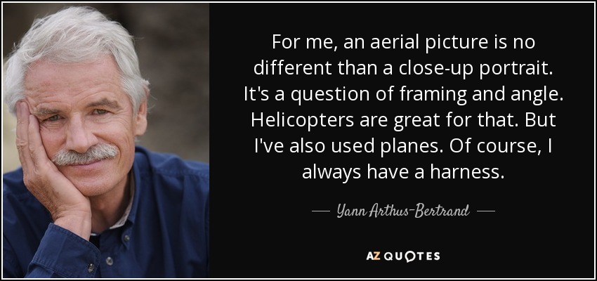 For me, an aerial picture is no different than a close-up portrait. It's a question of framing and angle. Helicopters are great for that. But I've also used planes. Of course, I always have a harness. - Yann Arthus-Bertrand