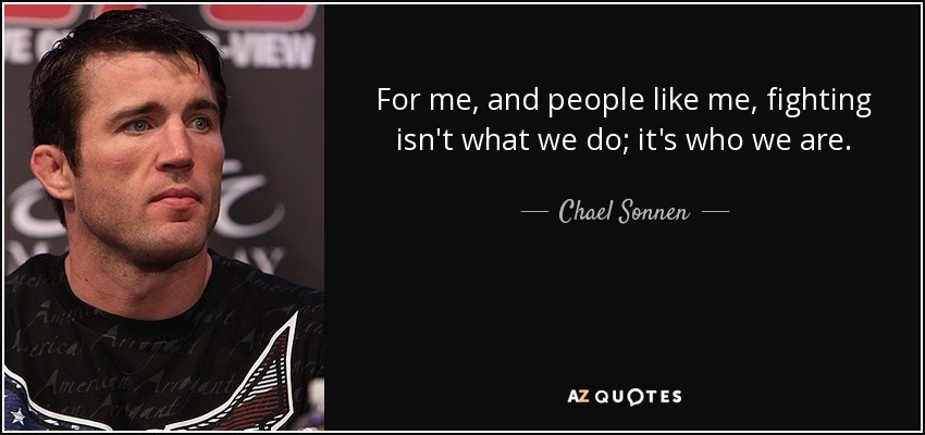 For me, and people like me, fighting isn't what we do; it's who we are. - Chael Sonnen