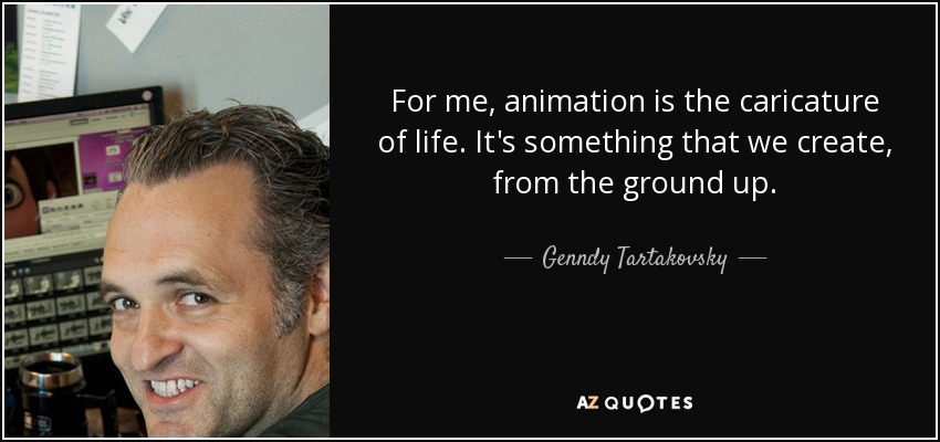 For me, animation is the caricature of life. It's something that we create, from the ground up. - Genndy Tartakovsky