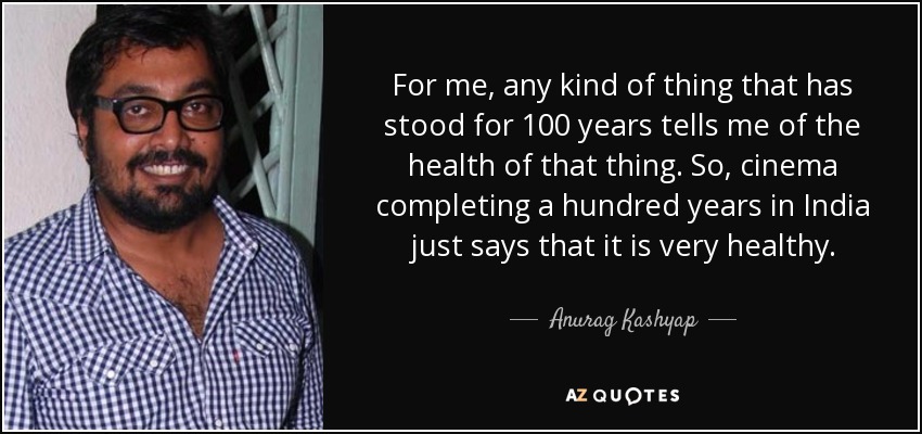 For me, any kind of thing that has stood for 100 years tells me of the health of that thing. So, cinema completing a hundred years in India just says that it is very healthy. - Anurag Kashyap
