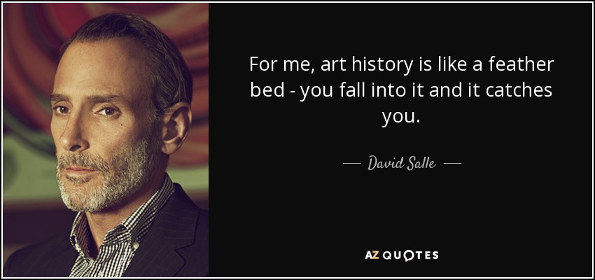 For me, art history is like a feather bed - you fall into it and it catches you. - David Salle