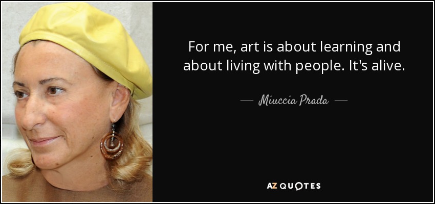 For me, art is about learning and about living with people. It's alive. - Miuccia Prada