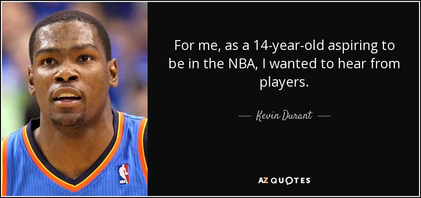 For me, as a 14-year-old aspiring to be in the NBA, I wanted to hear from players. - Kevin Durant