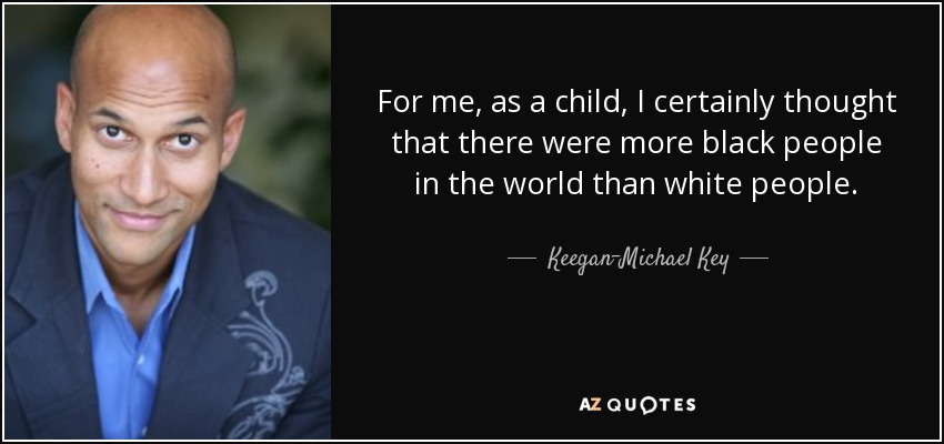 For me, as a child, I certainly thought that there were more black people in the world than white people. - Keegan-Michael Key