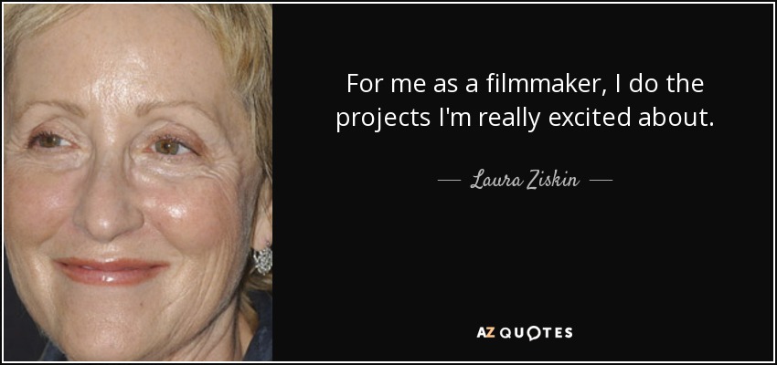 For me as a filmmaker, I do the projects I'm really excited about. - Laura Ziskin