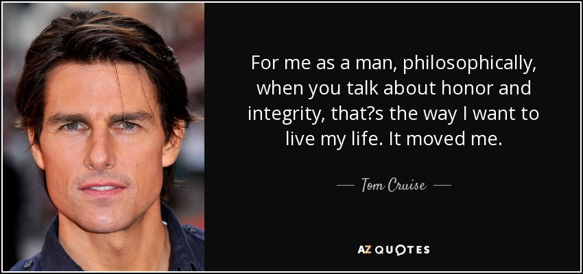 For me as a man, philosophically, when you talk about honor and integrity, thats the way I want to live my life. It moved me. - Tom Cruise