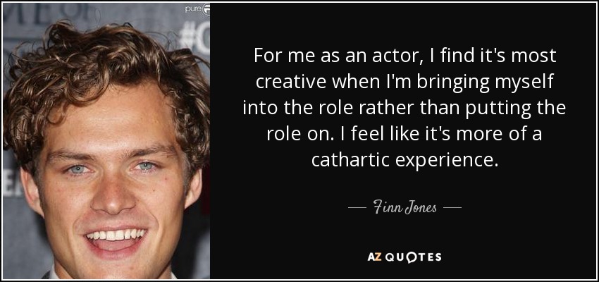 For me as an actor, I find it's most creative when I'm bringing myself into the role rather than putting the role on. I feel like it's more of a cathartic experience. - Finn Jones
