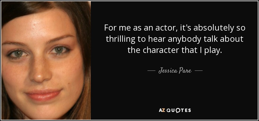 For me as an actor, it's absolutely so thrilling to hear anybody talk about the character that I play. - Jessica Pare