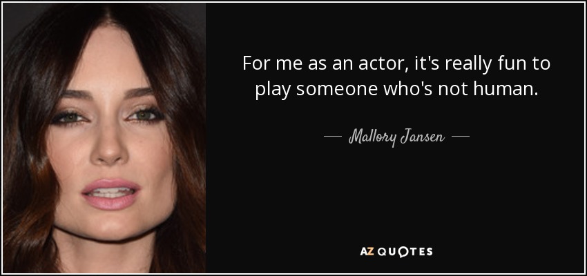 For me as an actor, it's really fun to play someone who's not human. - Mallory Jansen