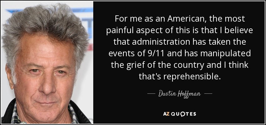For me as an American, the most painful aspect of this is that I believe that administration has taken the events of 9/11 and has manipulated the grief of the country and I think that's reprehensible. - Dustin Hoffman