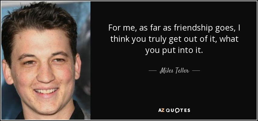 For me, as far as friendship goes, I think you truly get out of it, what you put into it. - Miles Teller