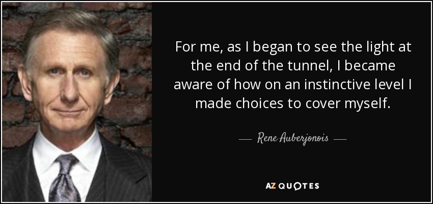 For me, as I began to see the light at the end of the tunnel, I became aware of how on an instinctive level I made choices to cover myself. - Rene Auberjonois