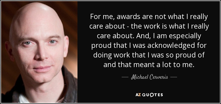For me, awards are not what I really care about - the work is what I really care about. And, I am especially proud that I was acknowledged for doing work that I was so proud of and that meant a lot to me. - Michael Cerveris