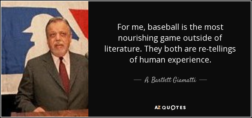 For me, baseball is the most nourishing game outside of literature. They both are re-tellings of human experience. - A. Bartlett Giamatti