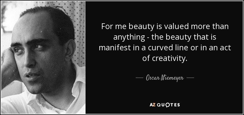 For me beauty is valued more than anything - the beauty that is manifest in a curved line or in an act of creativity. - Oscar Niemeyer