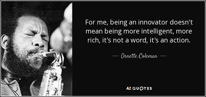 For me, being an innovator doesn't mean being more intelligent, more rich, it's not a word, it's an action. - Ornette Coleman