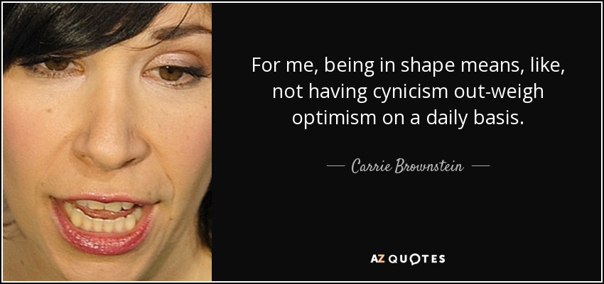 For me, being in shape means, like, not having cynicism out-weigh optimism on a daily basis. - Carrie Brownstein