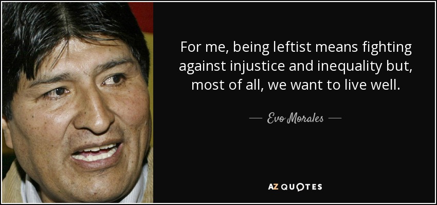 For me, being leftist means fighting against injustice and inequality but, most of all, we want to live well. - Evo Morales