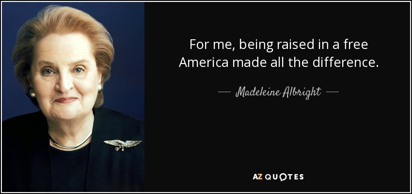 For me, being raised in a free America made all the difference. - Madeleine Albright