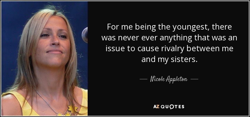 For me being the youngest, there was never ever anything that was an issue to cause rivalry between me and my sisters. - Nicole Appleton