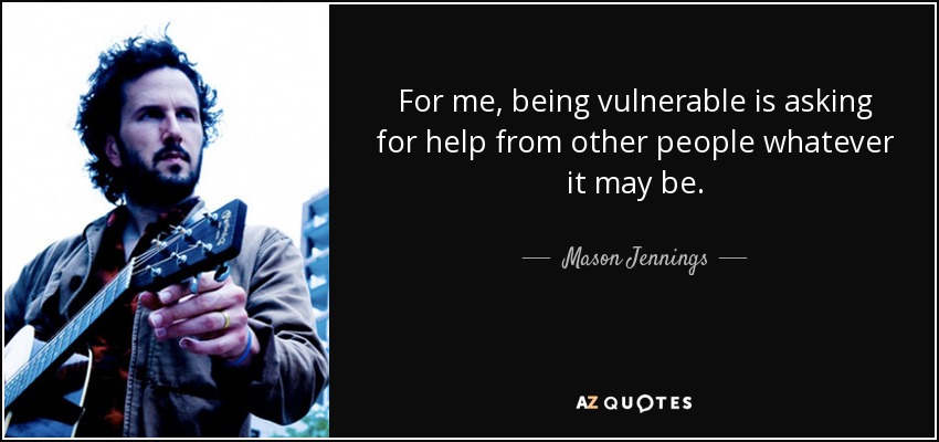 For me, being vulnerable is asking for help from other people whatever it may be. - Mason Jennings