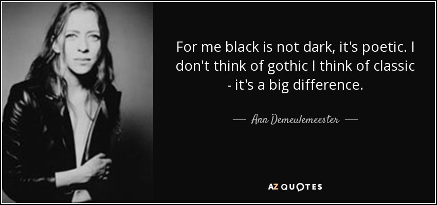 For me black is not dark, it's poetic. I don't think of gothic I think of classic - it's a big difference. - Ann Demeulemeester