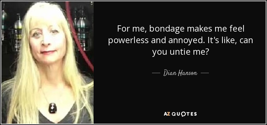 For me, bondage makes me feel powerless and annoyed. It's like, can you untie me? - Dian Hanson