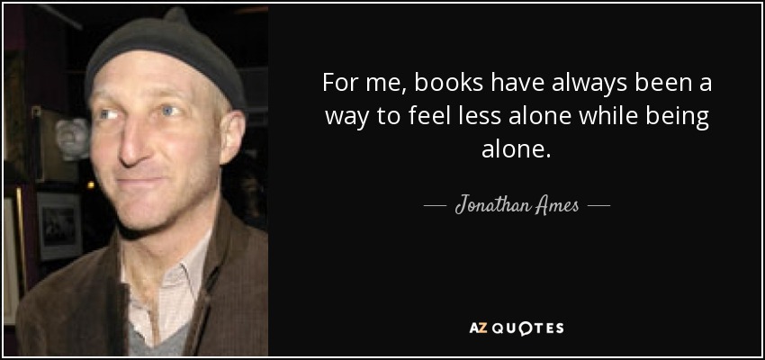 For me, books have always been a way to feel less alone while being alone. - Jonathan Ames