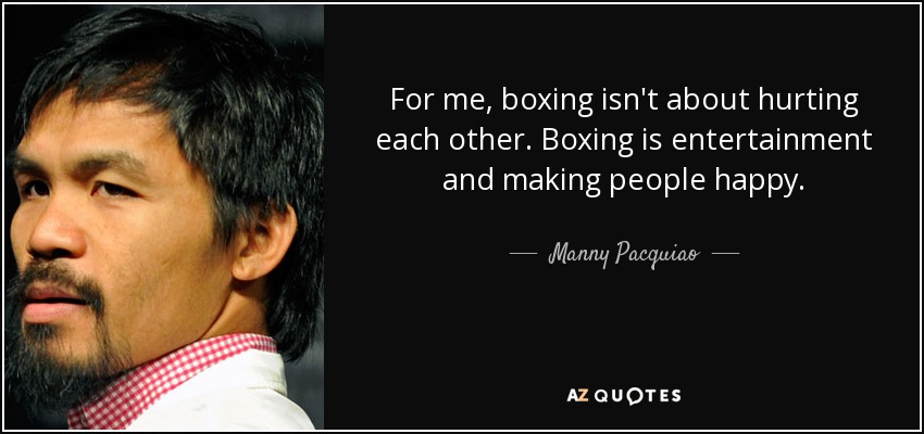For me, boxing isn't about hurting each other. Boxing is entertainment and making people happy. - Manny Pacquiao