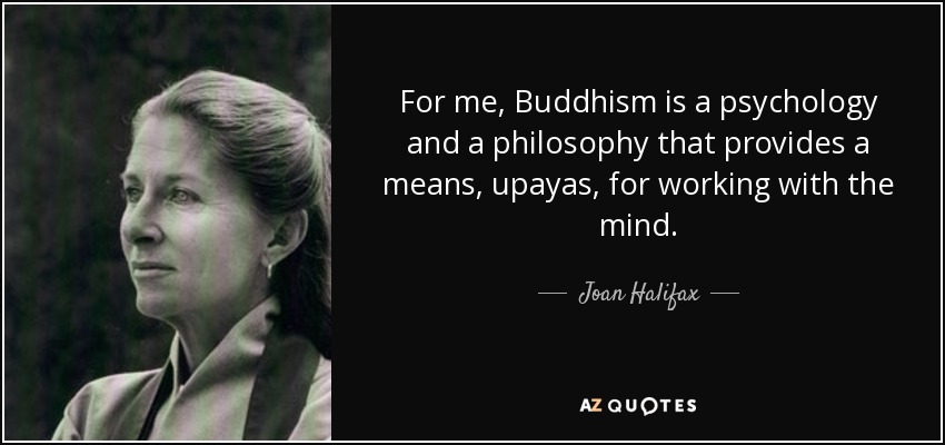 For me, Buddhism is a psychology and a philosophy that provides a means, upayas, for working with the mind. - Joan Halifax
