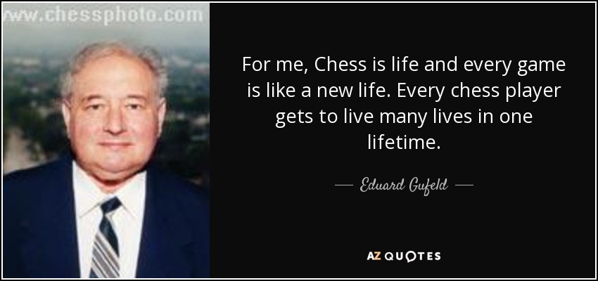 For me, Chess is life and every game is like a new life. Every chess player gets to live many lives in one lifetime. - Eduard Gufeld