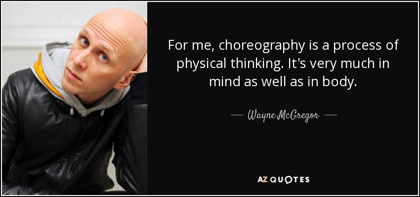 For me, choreography is a process of physical thinking. It's very much in mind as well as in body. - Wayne McGregor