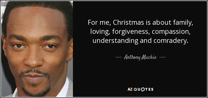 For me, Christmas is about family, loving, forgiveness, compassion, understanding and comradery. - Anthony Mackie
