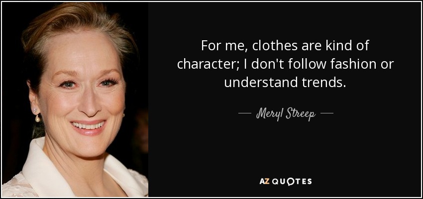 For me, clothes are kind of character; I don't follow fashion or understand trends. - Meryl Streep