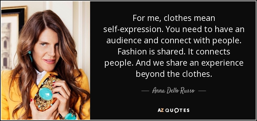 For me, clothes mean self-expression. You need to have an audience and connect with people. Fashion is shared. It connects people. And we share an experience beyond the clothes. - Anna Dello Russo