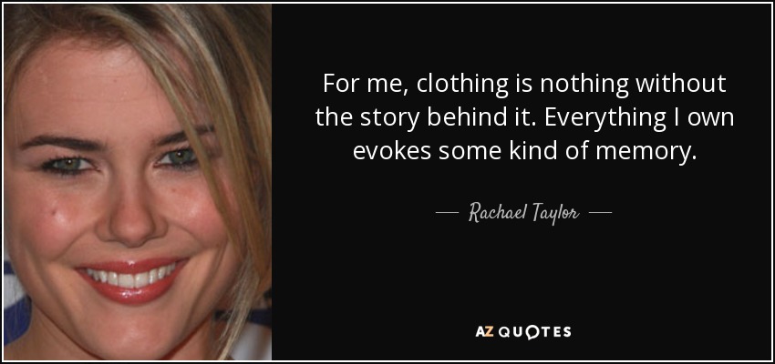 For me, clothing is nothing without the story behind it. Everything I own evokes some kind of memory. - Rachael Taylor